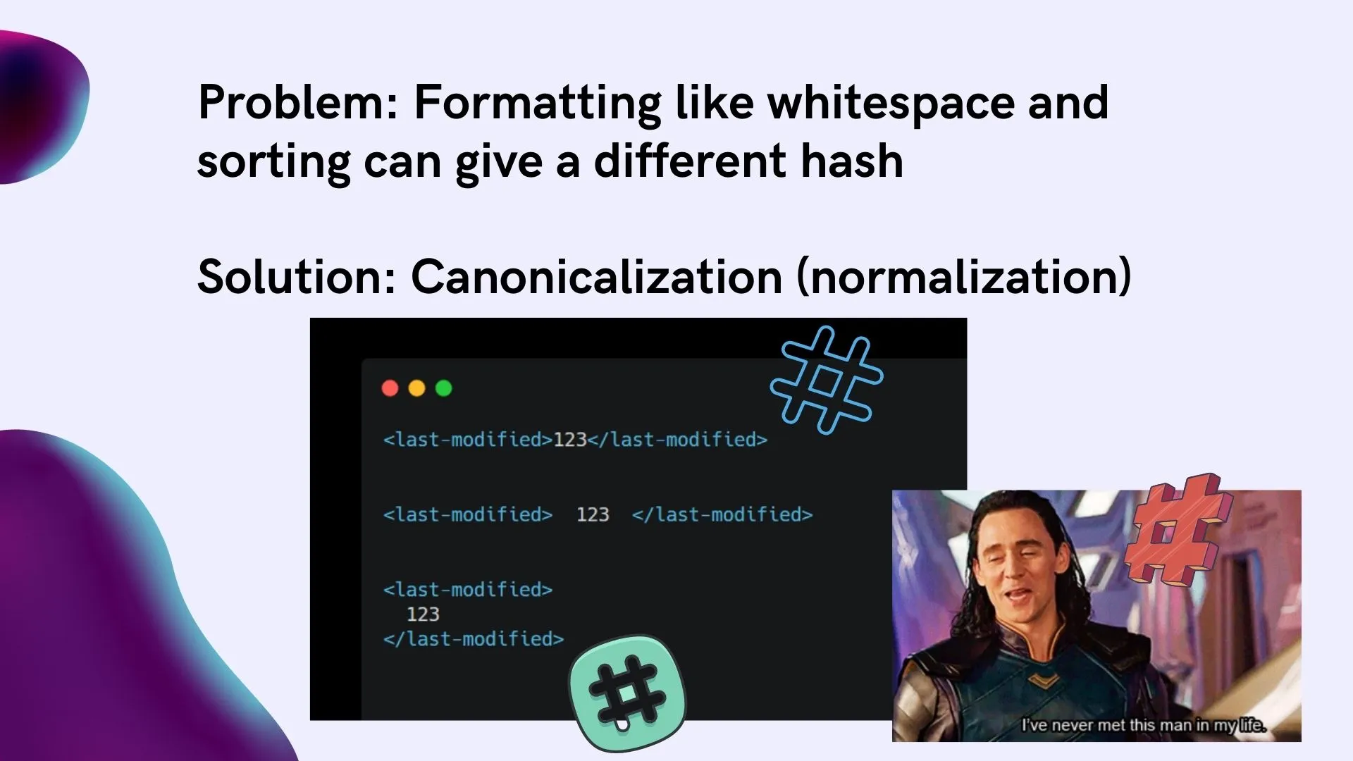 we have another problem: hashes are unforgiving. 
In the app, all 3 formats in the image will give the same value, '123' - but hashes will be different.
Another case: for the app, it doesn't matter if user-details comes on top or last-modified does. But again, the hash will differ.
But we want the same value to give the same hash.
